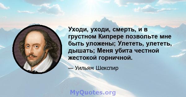 Уходи, уходи, смерть, и в грустном Кипрере позвольте мне быть уложены; Улететь, улететь, дышать; Меня убита честной жестокой горничной.