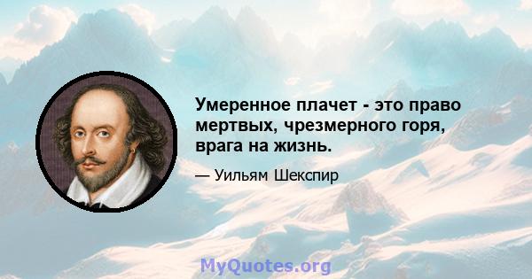 Умеренное плачет - это право мертвых, чрезмерного горя, врага на жизнь.