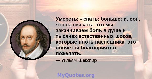 Умереть: - спать: больше; и, сон, чтобы сказать, что мы заканчиваем боль в душе и тысячах естественных шоков, которые плоть наследника, это является благоприятно пожелать.