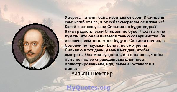 Умереть - значит быть избитым от себя; И Сильвия сам: изгиб от нее, я от себя: смертельное изгнание! Какой свет свет, если Сильвия не будет видна? Какая радость, если Сильвия не будет? Если это не думать, что она и