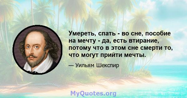 Умереть, спать - во сне, пособие на мечту - да, есть втирание, потому что в этом сне смерти то, что могут прийти мечты.