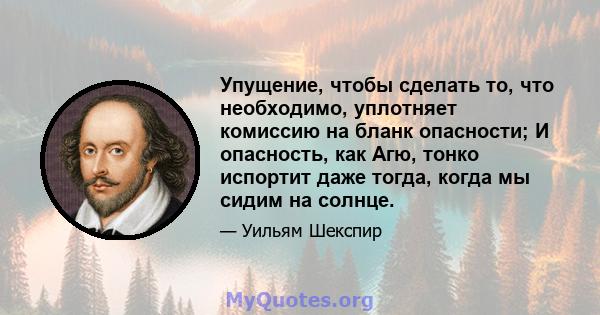 Упущение, чтобы сделать то, что необходимо, уплотняет комиссию на бланк опасности; И опасность, как Агю, тонко испортит даже тогда, когда мы сидим на солнце.