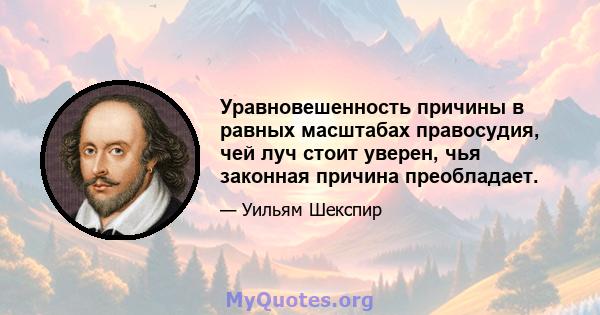 Уравновешенность причины в равных масштабах правосудия, чей луч стоит уверен, чья законная причина преобладает.