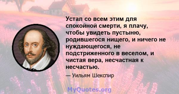 Устал со всем этим для спокойной смерти, я плачу, чтобы увидеть пустыню, родившегося нищего, и ничего не нуждающегося, не подстриженного в веселом, и чистая вера, несчастная к несчастью.