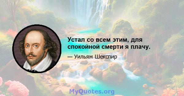 Устал со всем этим, для спокойной смерти я плачу.