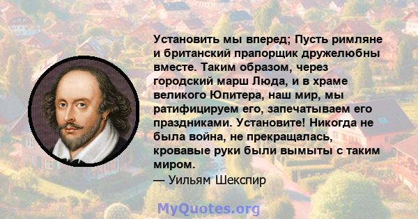 Установить мы вперед; Пусть римляне и британский прапорщик дружелюбны вместе. Таким образом, через городский марш Люда, и в храме великого Юпитера, наш мир, мы ратифицируем его, запечатываем его праздниками. Установите! 