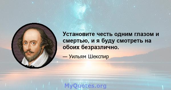 Установите честь одним глазом и смертью, и я буду смотреть на обоих безразлично.