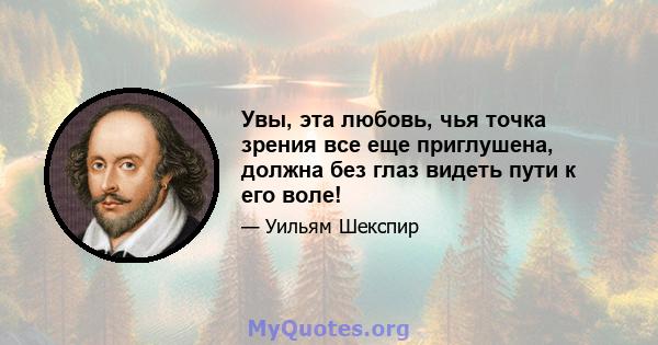 Увы, эта любовь, чья точка зрения все еще приглушена, должна без глаз видеть пути к его воле!