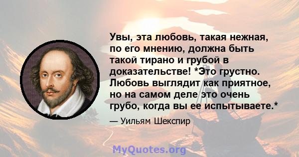 Увы, эта любовь, такая нежная, по его мнению, должна быть такой тирано и грубой в доказательстве! *Это грустно. Любовь выглядит как приятное, но на самом деле это очень грубо, когда вы ее испытываете.*