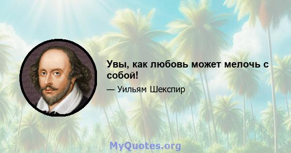 Увы, как любовь может мелочь с собой!