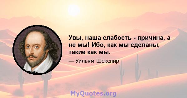 Увы, наша слабость - причина, а не мы! Ибо, как мы сделаны, такие как мы.