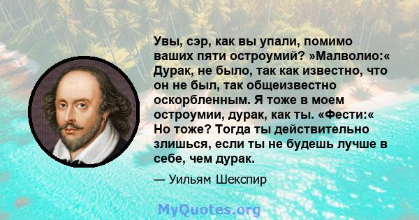 Увы, сэр, как вы упали, помимо ваших пяти остроумий? »Малволио:« Дурак, не было, так как известно, что он не был, так общеизвестно оскорбленным. Я тоже в моем остроумии, дурак, как ты. «Фести:« Но тоже? Тогда ты