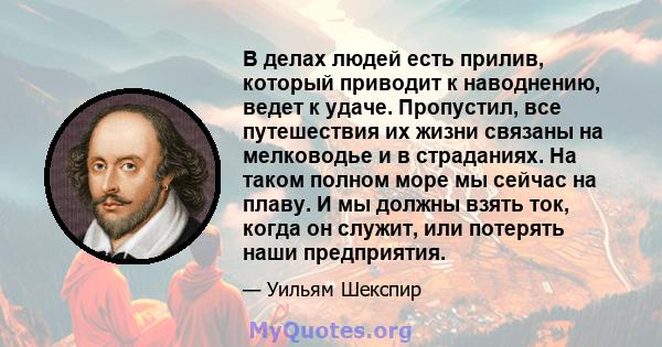 В делах людей есть прилив, который приводит к наводнению, ведет к удаче. Пропустил, все путешествия их жизни связаны на мелководье и в страданиях. На таком полном море мы сейчас на плаву. И мы должны взять ток, когда он 