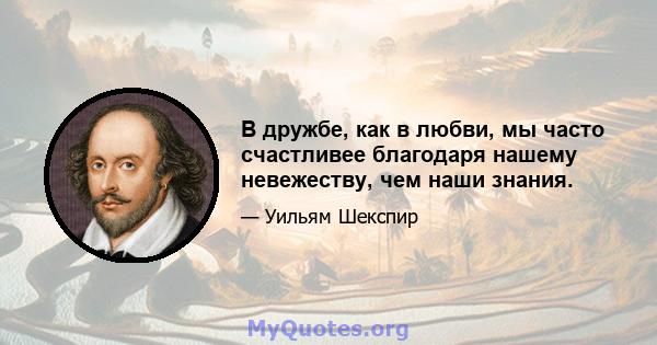 В дружбе, как в любви, мы часто счастливее благодаря нашему невежеству, чем наши знания.