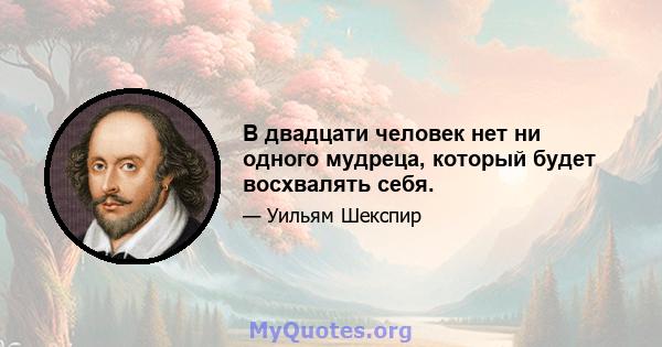 В двадцати человек нет ни одного мудреца, который будет восхвалять себя.