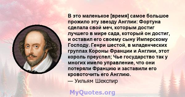 В это маленькое [время] самое большое прожило эту звезду Англии: Фортуна сделала свой меч, которым достиг лучшего в мире сада, который он достиг, и оставил его своему сыну Имперскому Господу. Генри шестой, в