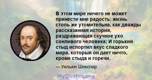 В этом мире ничего не может принести мне радость: жизнь столь же утомительна, как дважды рассказанная история, раздражающая скучное ухо сонливого человека; И горький стыд испортил вкус сладкого мира, который он дает