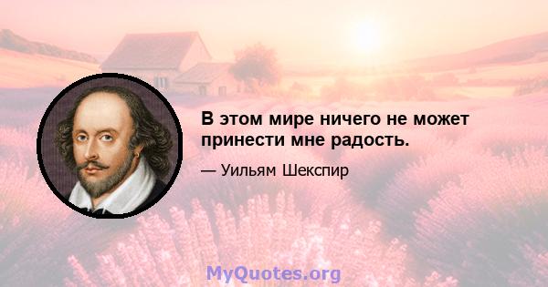 В этом мире ничего не может принести мне радость.