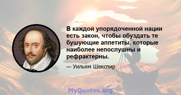 В каждой упорядоченной нации есть закон, чтобы обуздать те бушующие аппетиты, которые наиболее непослушны и рефрактерны.