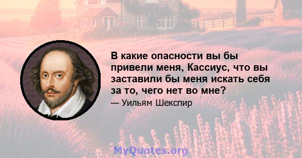 В какие опасности вы бы привели меня, Кассиус, что вы заставили бы меня искать себя за то, чего нет во мне?