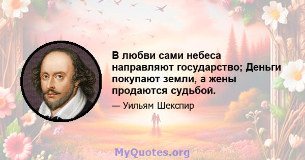 В любви сами небеса направляют государство; Деньги покупают земли, а жены продаются судьбой.