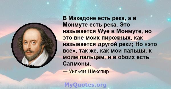 В Македоне есть река, а в Монмуте есть река. Это называется Wye в Монмуте, но это вне моих пирожных, как называется другой реки; Но «это все», так же, как мои пальцы, к моим пальцам, и в обоих есть Салмоны.