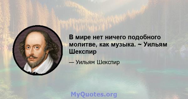 В мире нет ничего подобного молитве, как музыка. ~ Уильям Шекспир