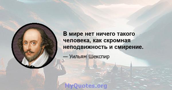 В мире нет ничего такого человека, как скромная неподвижность и смирение.