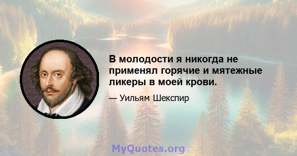 В молодости я никогда не применял горячие и мятежные ликеры в моей крови.