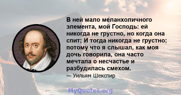 В ней мало меланхоличного элемента, мой Господь: ей никогда не грустно, но когда она спит; И тогда никогда не грустно; потому что я слышал, как моя дочь говорила, она часто мечтала о несчастье и разбудилась смехом.