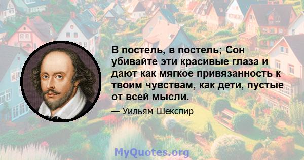 В постель, в постель; Сон убивайте эти красивые глаза и дают как мягкое привязанность к твоим чувствам, как дети, пустые от всей мысли.