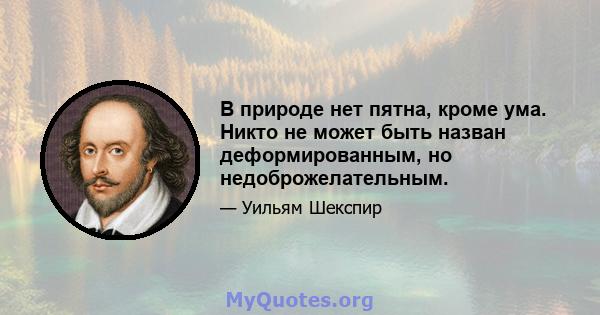 В природе нет пятна, кроме ума. Никто не может быть назван деформированным, но недоброжелательным.