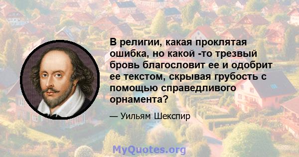 В религии, какая проклятая ошибка, но какой -то трезвый бровь благословит ее и одобрит ее текстом, скрывая грубость с помощью справедливого орнамента?