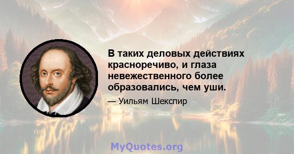 В таких деловых действиях красноречиво, и глаза невежественного более образовались, чем уши.