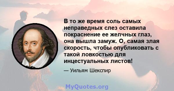 В то же время соль самых неправедных слез оставила покраснение ее желчных глаз, она вышла замуж. O, самая злая скорость, чтобы опубликовать с такой ловкостью для инцестуальных листов!