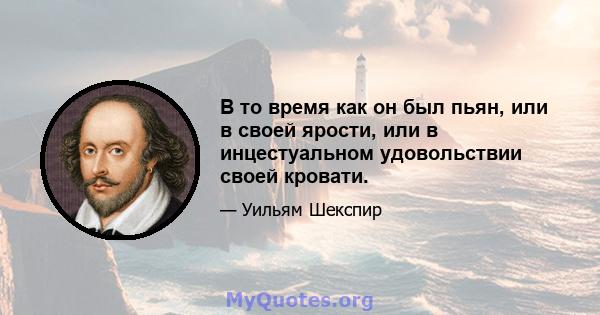 В то время как он был пьян, или в своей ярости, или в инцестуальном удовольствии своей кровати.