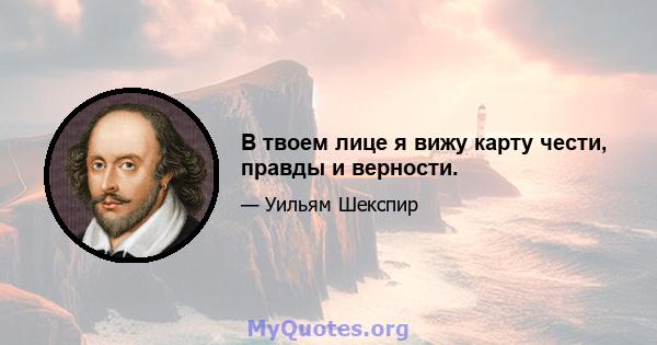 В твоем лице я вижу карту чести, правды и верности.