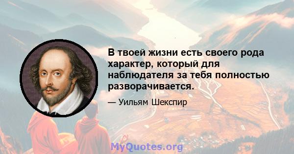 В твоей жизни есть своего рода характер, который для наблюдателя за тебя полностью разворачивается.