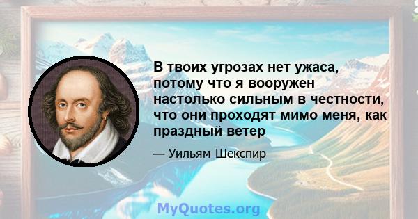 В твоих угрозах нет ужаса, потому что я вооружен настолько сильным в честности, что они проходят мимо меня, как праздный ветер