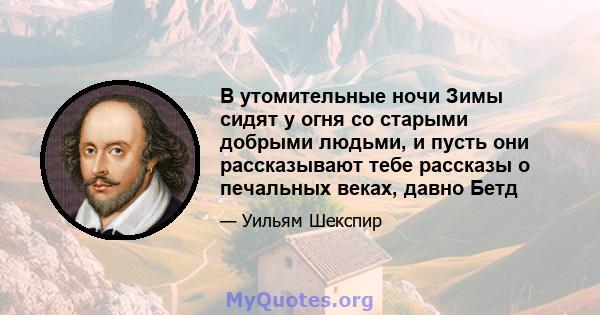 В утомительные ночи Зимы сидят у огня со старыми добрыми людьми, и пусть они рассказывают тебе рассказы о печальных веках, давно Бетд