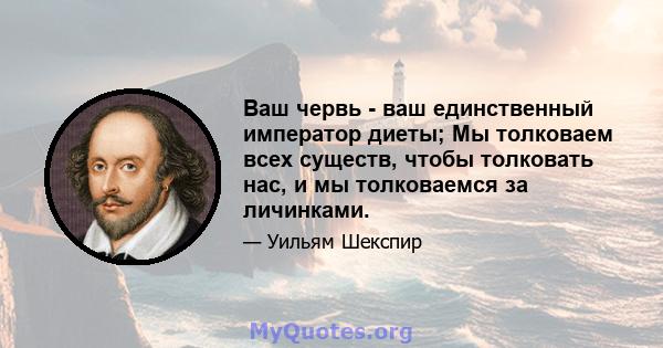 Ваш червь - ваш единственный император диеты; Мы толковаем всех существ, чтобы толковать нас, и мы толковаемся за личинками.