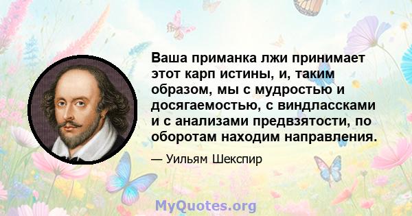 Ваша приманка лжи принимает этот карп истины, и, таким образом, мы с мудростью и досягаемостью, с виндлассками и с анализами предвзятости, по оборотам находим направления.