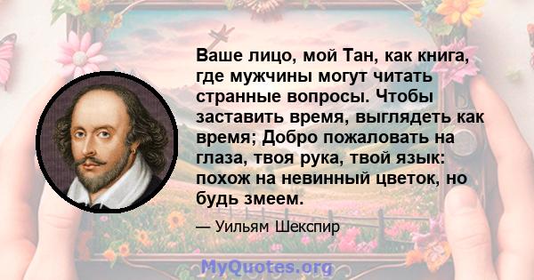 Ваше лицо, мой Тан, как книга, где мужчины могут читать странные вопросы. Чтобы заставить время, выглядеть как время; Добро пожаловать на глаза, твоя рука, твой язык: похож на невинный цветок, но будь змеем.