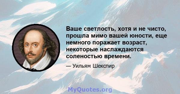 Ваше светлость, хотя и не чисто, прошла мимо вашей юности, еще немного поражает возраст, некоторые наслаждаются соленостью времени.