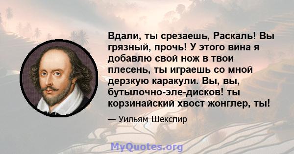 Вдали, ты срезаешь, Раскаль! Вы грязный, прочь! У этого вина я добавлю свой нож в твои плесень, ты играешь со мной дерзкую каракули. Вы, вы, бутылочно-эле-дисков! ты корзинайский хвост жонглер, ты!