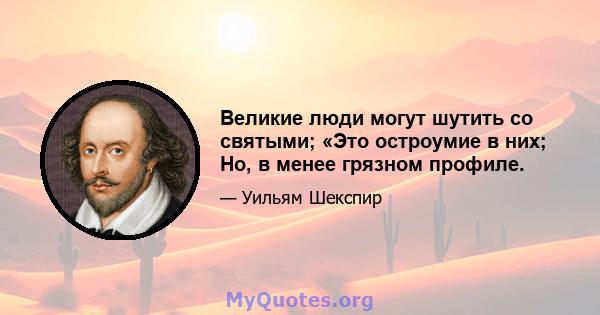 Великие люди могут шутить со святыми; «Это остроумие в них; Но, в менее грязном профиле.