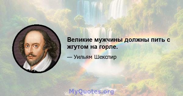 Великие мужчины должны пить с жгутом на горле.