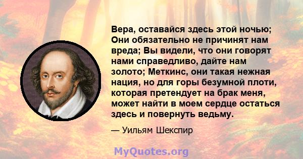 Вера, оставайся здесь этой ночью; Они обязательно не причинят нам вреда; Вы видели, что они говорят нами справедливо, дайте нам золото; Меткинс, они такая нежная нация, но для горы безумной плоти, которая претендует на