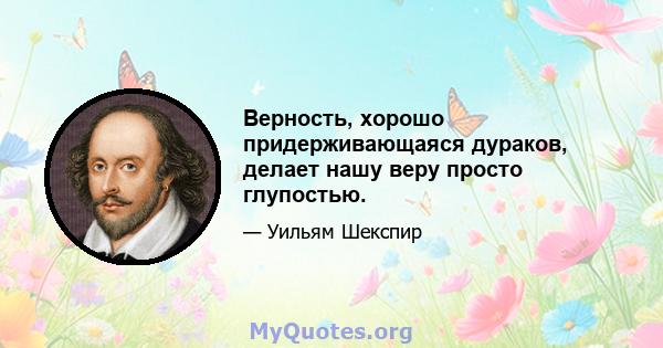 Верность, хорошо придерживающаяся дураков, делает нашу веру просто глупостью.