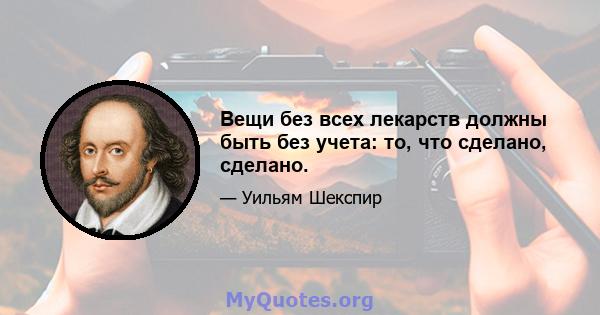 Вещи без всех лекарств должны быть без учета: то, что сделано, сделано.